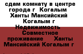 сдам комнату в центре города г. Когалым - Ханты-Мансийский, Когалым г. Недвижимость » Совместное проживание   . Ханты-Мансийский,Когалым г.